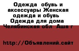 Одежда, обувь и аксессуары Женская одежда и обувь - Одежда для дома. Челябинская обл.,Аша г.